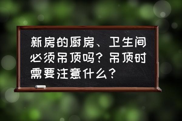 新房装修要注意卫生间的哪些问题 新房的厨房、卫生间必须吊顶吗？吊顶时需要注意什么？