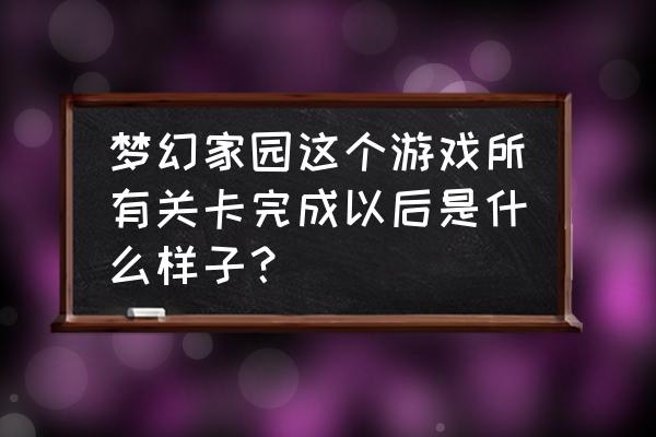 梦幻家园一共几个区域 梦幻家园这个游戏所有关卡完成以后是什么样子？