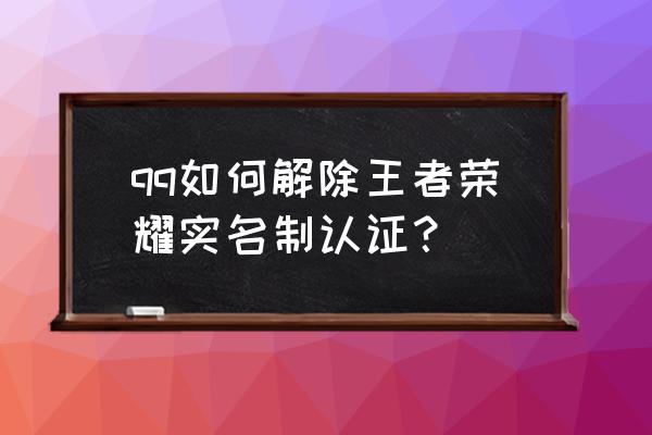 qq登录的王者荣耀如何改实名认证 qq如何解除王者荣耀实名制认证？