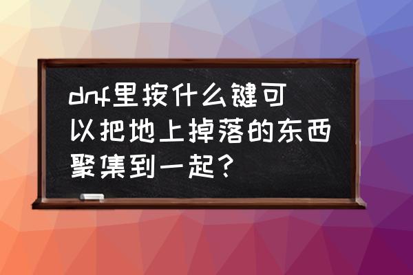 刺激战场移动物资点位置 dnf里按什么键可以把地上掉落的东西聚集到一起？