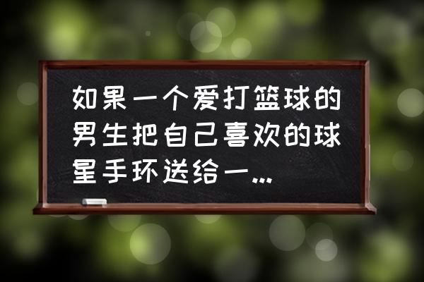 篮球手环数字代表谁 如果一个爱打篮球的男生把自己喜欢的球星手环送给一个女生,那那个女生的地位是有多高？