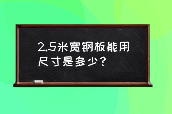 中厚板长和宽一般多少 2.5米宽钢板能用尺寸是多少？