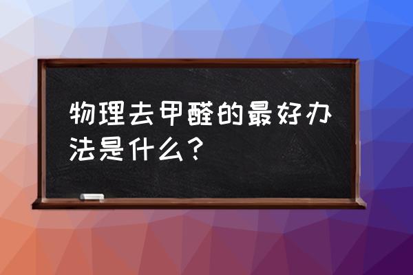 除甲醛的最好办法是什么 物理去甲醛的最好办法是什么？