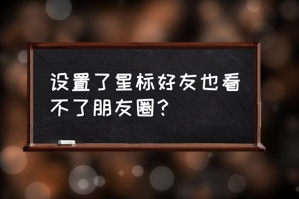 把微信好友标记为星标好友会怎样 设置了星标好友也看不了朋友圈？