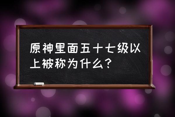 原神世界等级60级以后干什么 原神里面五十七级以上被称为什么？