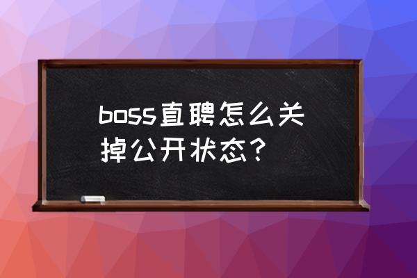 boss直聘怎么不让自己公司看到 boss直聘怎么关掉公开状态？