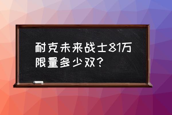 八人口未来战士怎么玩 耐克未来战士81万限量多少双？