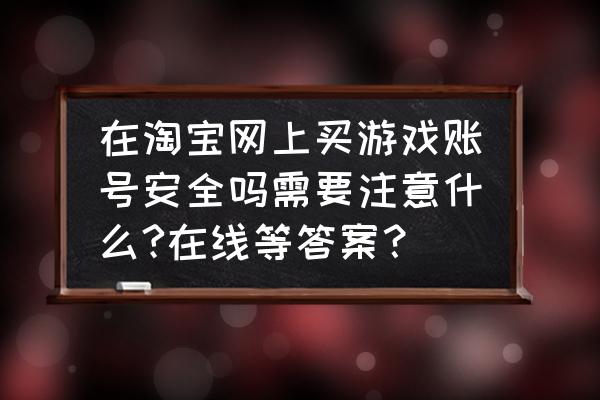 什么东西不能在网上买 在淘宝网上买游戏账号安全吗需要注意什么?在线等答案？