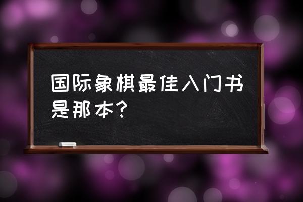 国际象棋入门教学6 国际象棋最佳入门书是那本？