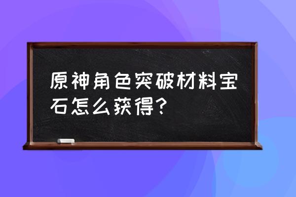 原神40级角色突破材料怎么合 原神角色突破材料宝石怎么获得？