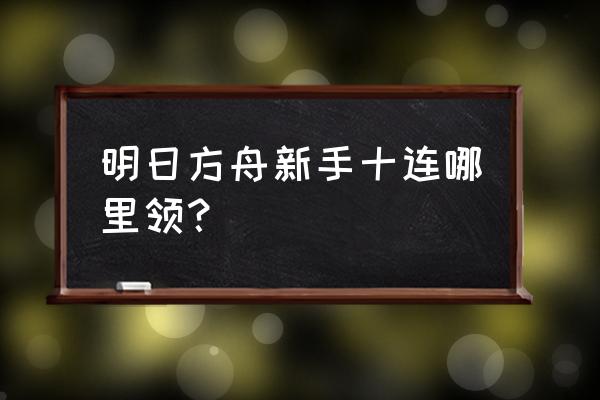 明日方舟新手攻略选卡 明日方舟新手十连哪里领？