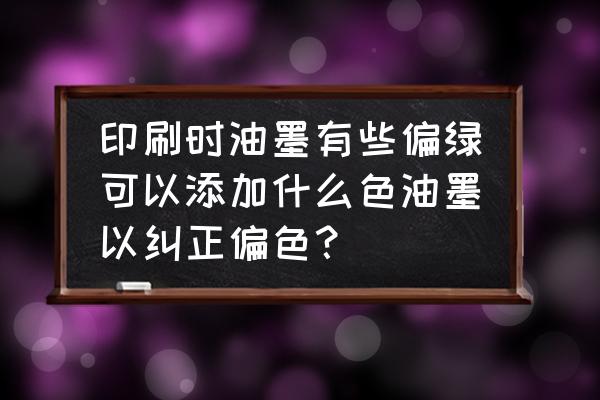 印刷油墨的国家标准是什么 印刷时油墨有些偏绿可以添加什么色油墨以纠正偏色？