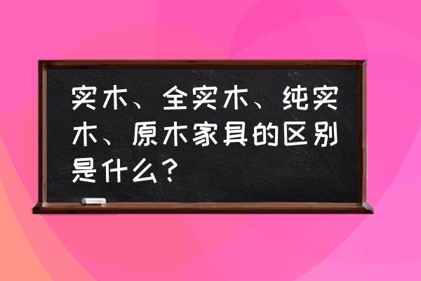 家具全部是实木的好吗 实木、全实木、纯实木、原木家具的区别是什么？