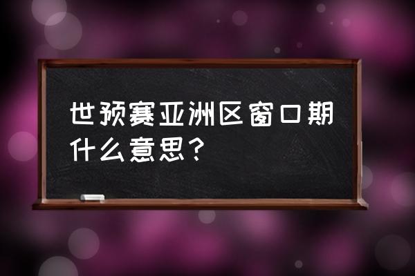 亚洲区所有球队赛程 世预赛亚洲区窗口期什么意思？