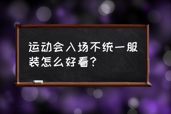 校运会入场式创意表演简单大气 运动会入场不统一服装怎么好看？