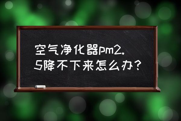 pm2.5空气净化器比较 空气净化器pm2.5降不下来怎么办？