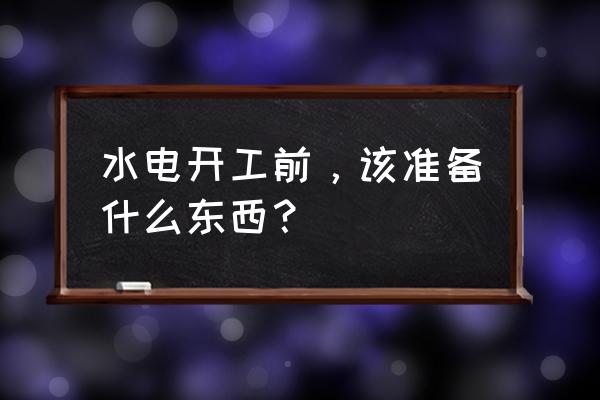 装修前准备什么 水电开工前，该准备什么东西？