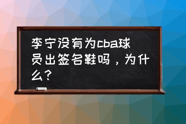 周琦穿的没有标志的耐克鞋 李宁没有为cba球员出签名鞋吗，为什么？