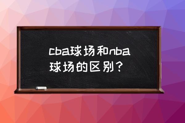 nba每个球队都有球馆吗 cba球场和nba球场的区别？