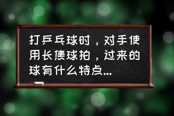 乒乓球拉球时球与球拍的关系 打乒乓球时，对手使用长焦球拍，过来的球有什么特点？怎样接？