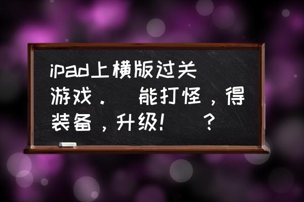 电脑闯关爆装备打怪的游戏推荐 ipad上横版过关游戏。（能打怪，得装备，升级！）？