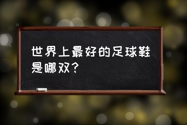 买足球鞋哪种鞋最好 世界上最好的足球鞋是哪双？