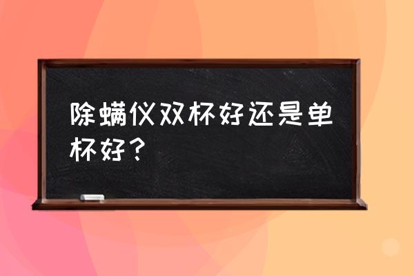 买吸尘除螨一体还是单买除螨仪 除螨仪双杯好还是单杯好？