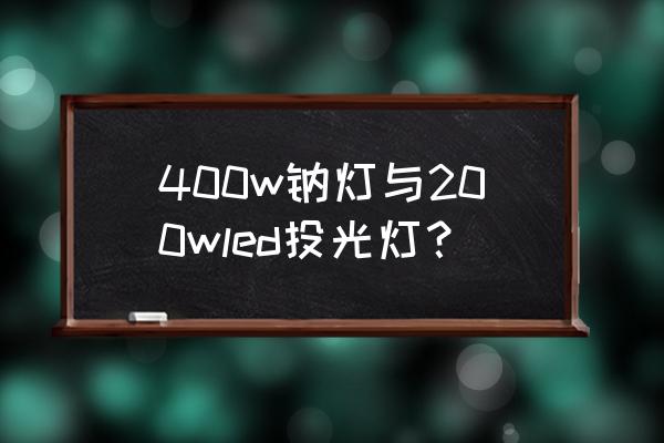 高压钠灯投光灯 400w钠灯与200wled投光灯？