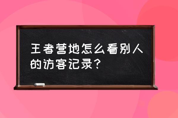 怎么隐藏王者营地访客记录 王者营地怎么看别人的访客记录？