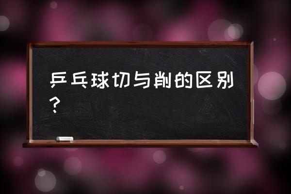 切球和削球的区别 乒乓球切与削的区别？