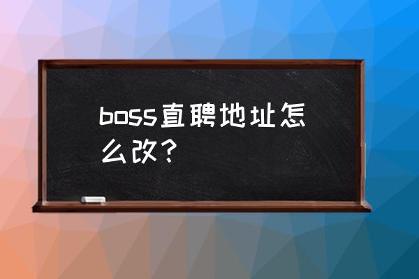 boss直聘招聘地区修改 boss直聘地址怎么改？