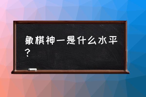 天天象棋最新等级对应现实水平 象棋神一是什么水平？