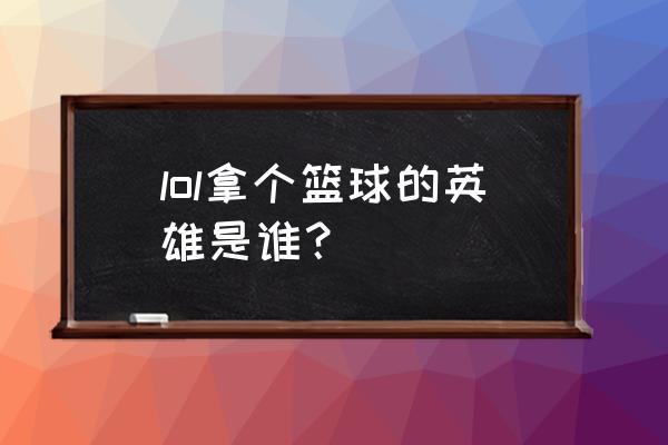 热血篮球500球员选哪个角色 lol拿个篮球的英雄是谁？