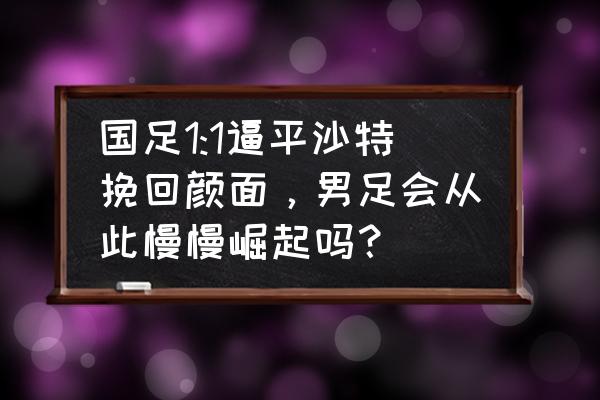 如何下载说球帝 国足1:1逼平沙特挽回颜面，男足会从此慢慢崛起吗？