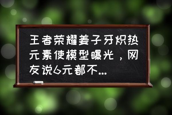 王者荣耀黄忠英雄技能图标 王者荣耀姜子牙炽热元素使模型曝光，网友说6元都不一定会买，你觉得呢？