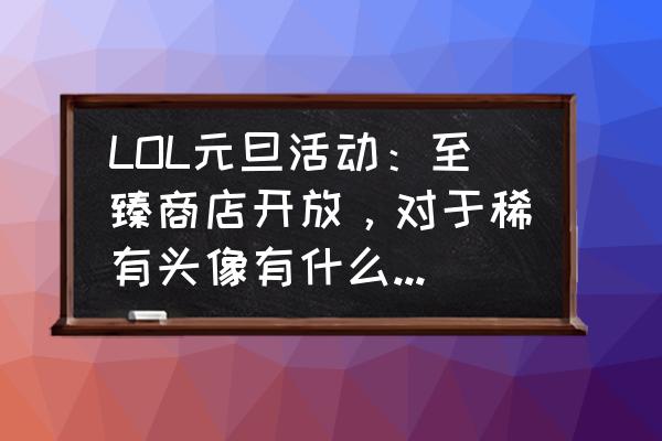 荒野乱斗的小熊皮肤怎么获得 LOL元旦活动：至臻商店开放，对于稀有头像有什么好的获取方式？