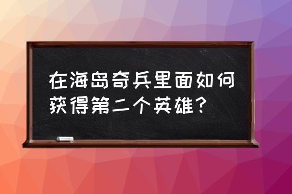 海岛奇兵原型零件怎么最好获取 在海岛奇兵里面如何获得第二个英雄？