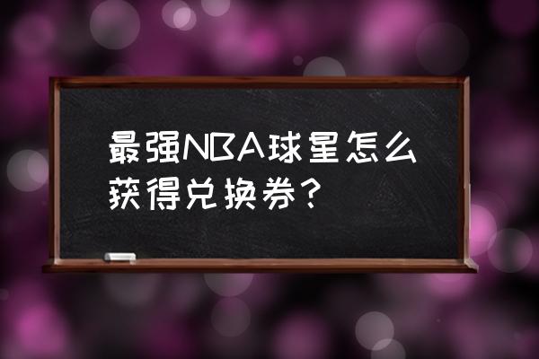 最强nba兑换礼包码在哪输入 最强NBA球星怎么获得兑换券？