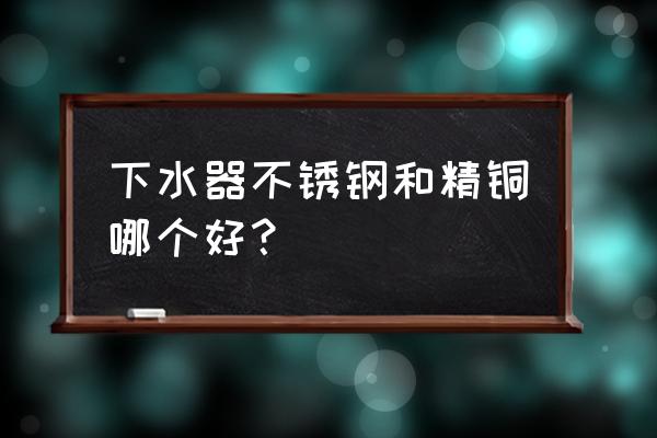 不锈钢管的种类和用途 下水器不锈钢和精铜哪个好？