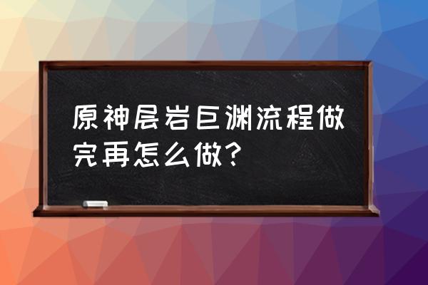 原神层岩巨渊最后2个流明石在哪 原神层岩巨渊流程做完再怎么做？