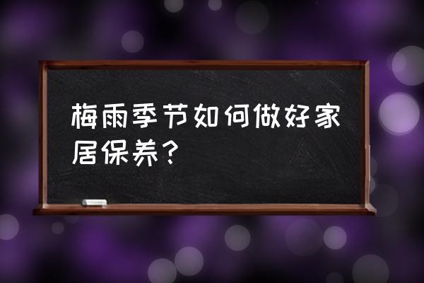 梅雨季节汽车该如何保养 梅雨季节如何做好家居保养？