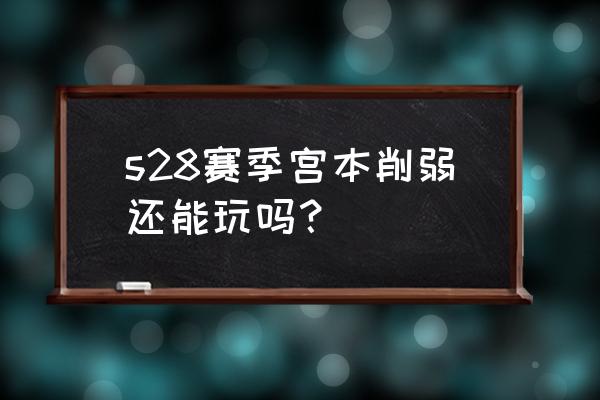 王者荣耀阿轲二技能锁定 s28赛季宫本削弱还能玩吗？