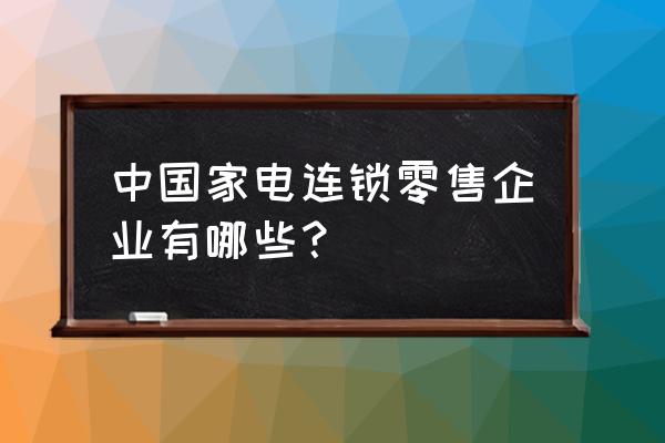 家电零售企业经营现状分析 中国家电连锁零售企业有哪些？