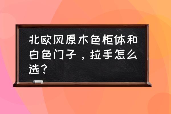 附近家具搭配风格 北欧风原木色柜体和白色门子，拉手怎么选？