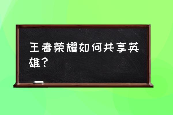 王者荣耀怎么找好友一起玩 王者荣耀如何共享英雄？