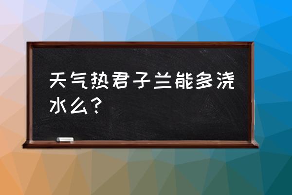 君子兰夏天七八月怎样浇水 天气热君子兰能多浇水么？