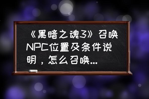 黑暗之魂3npc剧情及相关故事解析 《黑暗之魂3》召唤NPC位置及条件说明，怎么召唤NPC？