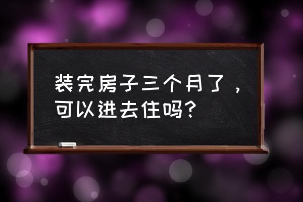 新房子装修多久才可以入住 装完房子三个月了，可以进去住吗？