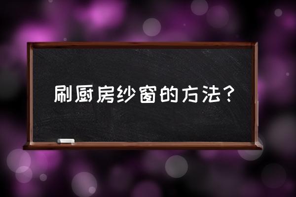 厨房纱窗怎么清洗最好 刷厨房纱窗的方法？