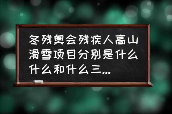 残奥共几个国家参加北京残奥 冬残奥会残疾人高山滑雪项目分别是什么什么和什么三种类别？